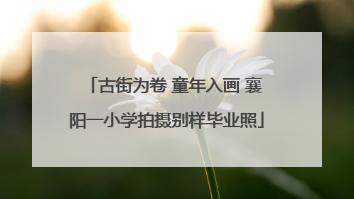 古街为卷 童年入画 襄阳一小学拍摄别样毕业照