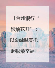 台州银行“银龄花开”：以金融温度托起银龄幸福