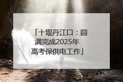 十堰丹江口：圆满完成2025年高考保供电工作