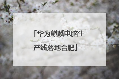 华为麒麟电脑生产线落地合肥