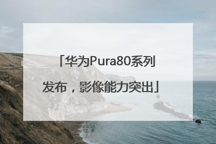 华为Pura80系列发布，影像能力突出