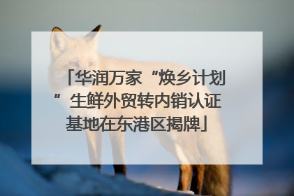 华润万家“焕乡计划”生鲜外贸转内销认证基地在东港区揭牌