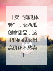 卖“摘瓜体验”，卖西瓜创意甜品，这里的西瓜卖出高价还不愁卖