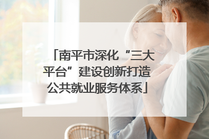 南平市深化“三大平台”建设创新打造公共就业服务体系
