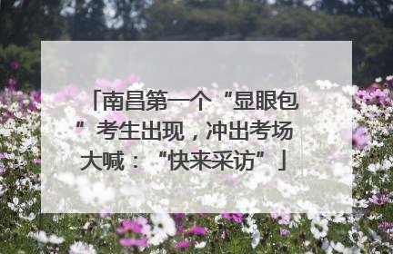 南昌第一个“显眼包”考生出现，冲出考场大喊：“快来采访”