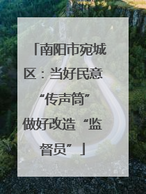 南阳市宛城区：当好民意“传声筒” 做好改造“监督员”