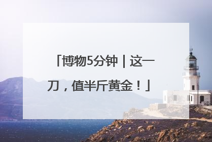 博物5分钟｜这一刀，值半斤黄金！