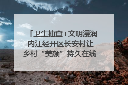 卫生抽查+文明浸润 内江经开区长安村让乡村“美颜”持久在线｜万千气象看四川