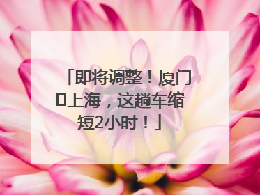即将调整！厦门⇌上海，这趟车缩短2小时！