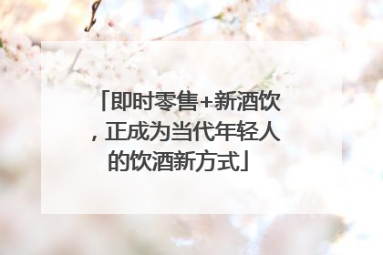 即时零售+新酒饮，正成为当代年轻人的饮酒新方式