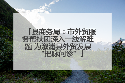 县商务局：市外贸服务帮扶团深入一线解难题 为溆浦县外贸发展“把脉问诊”