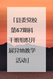 县委党校第67期科干班组织开展异地教学活动