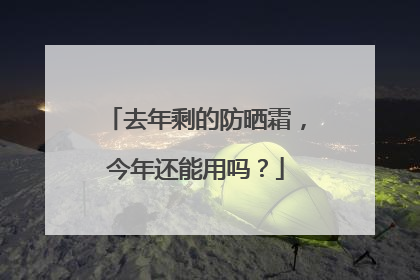 去年剩的防晒霜，今年还能用吗？