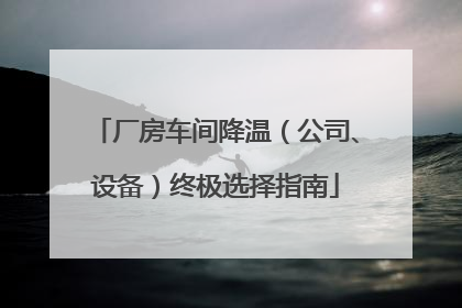 厂房车间降温（公司、设备）终极选择指南