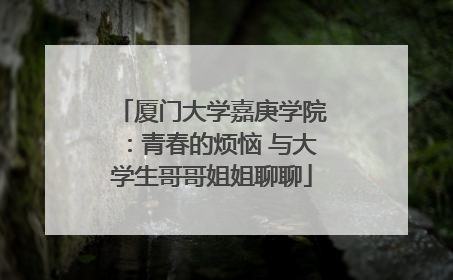 厦门大学嘉庚学院：青春的烦恼 与大学生哥哥姐姐聊聊