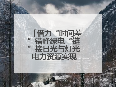 借力“时间差”错峰绿电“链”接日光与灯光 电力资源实现“时空腾挪”