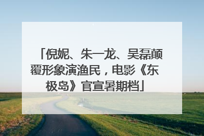 倪妮、朱一龙、吴磊颠覆形象演渔民，电影《东极岛》官宣暑期档