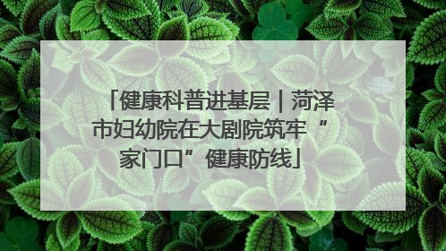 健康科普进基层｜菏泽市妇幼院在大剧院筑牢“家门口”健康防线