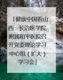健康中国看山西：长治医学院附属和平医院召开党委理论学习中心组（扩大）学习会