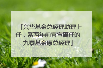 兴华基金总经理助理上任，系两年前官宣离任的九泰基金原总经理