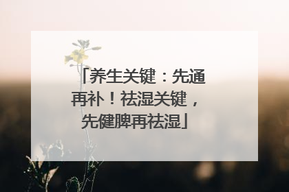 养生关键：先通再补！祛湿关键，先健脾再祛湿