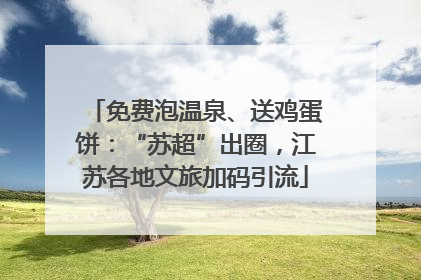 免费泡温泉、送鸡蛋饼：“苏超”出圈，江苏各地文旅加码引流