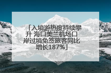 入境游热度持续攀升 海口美兰机场口岸过境免签旅客同比增长187%