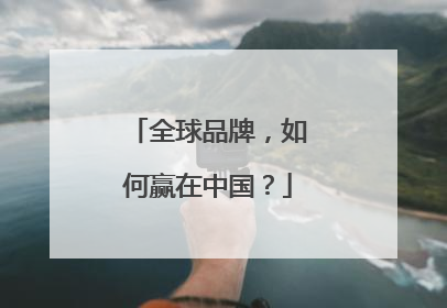 全球品牌，如何赢在中国？