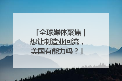 全球媒体聚焦｜想让制造业回流，美国有能力吗？