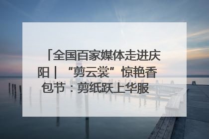 全国百家媒体走进庆阳｜“剪云裳”惊艳香包节：剪纸跃上华服 非遗焕发新彩