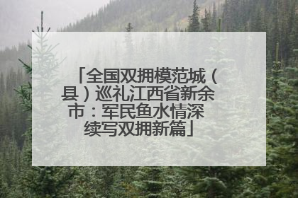 全国双拥模范城（县）巡礼江西省新余市：军民鱼水情深 续写双拥新篇