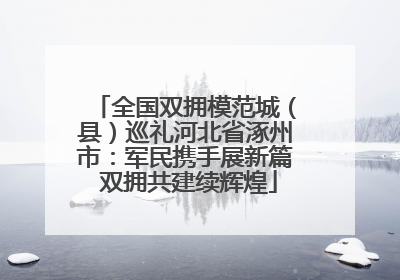 全国双拥模范城（县）巡礼河北省涿州市：军民携手展新篇 双拥共建续辉煌