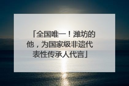 全国唯一！潍坊的他，为国家级非遗代表性传承人代言