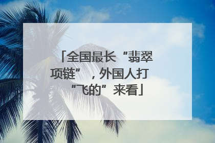 全国最长“翡翠项链”，外国人打“飞的”来看