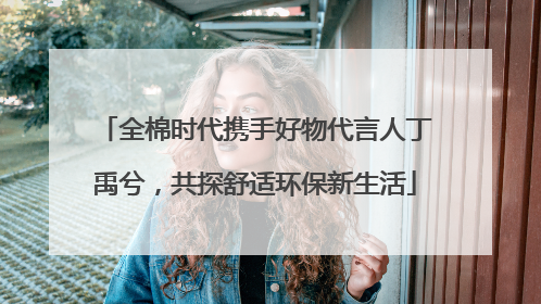 全棉时代携手好物代言人丁禹兮，共探舒适环保新生活
