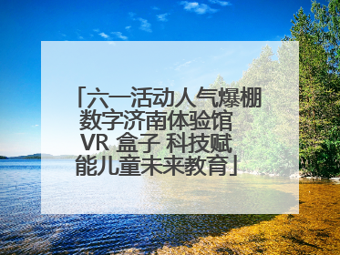 六一活动人气爆棚 数字济南体验馆 VR 盒子 科技赋能儿童未来教育