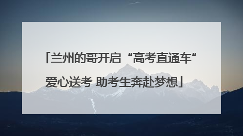 兰州的哥开启“高考直通车”爱心送考 助考生奔赴梦想