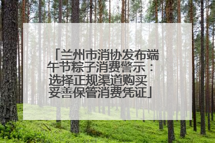 兰州市消协发布端午节粽子消费警示：选择正规渠道购买 妥善保管消费凭证