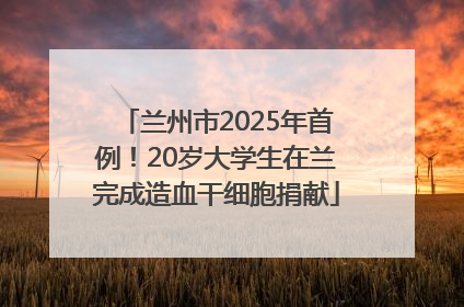 兰州市2025年首例！20岁大学生在兰完成造血干细胞捐献