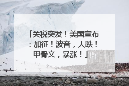 关税突发！美国宣布：加征！波音，大跌！甲骨文，暴涨！