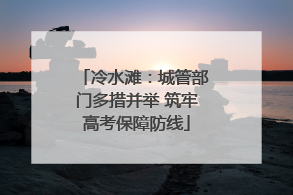 冷水滩：城管部门多措并举 筑牢高考保障防线