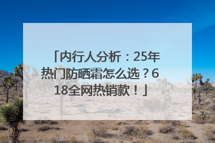 内行人分析：25年热门防晒霜怎么选？618全网热销款！