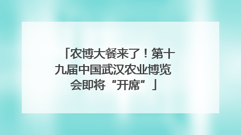 农博大餐来了！第十九届中国武汉农业博览会即将“开席”