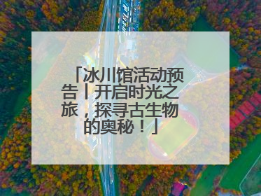 冰川馆活动预告丨开启时光之旅，探寻古生物的奥秘！