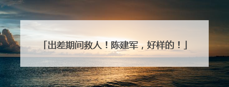 出差期间救人！陈建军，好样的！