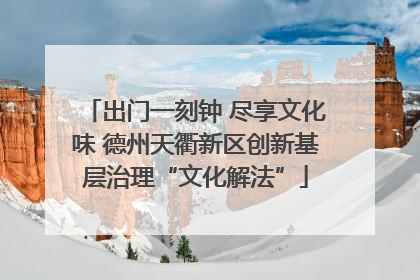 出门一刻钟 尽享文化味 德州天衢新区创新基层治理“文化解法”