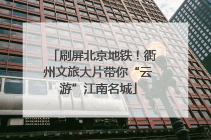 刷屏北京地铁！衢州文旅大片带你“云游”江南名城