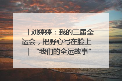 刘婷婷：我的三届全运会，把野心写在脸上｜“我们的全运故事”全民征文大赛