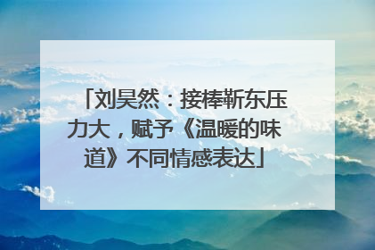 刘昊然：接棒靳东压力大，赋予《温暖的味道》不同情感表达