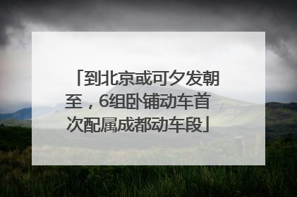 到北京或可夕发朝至，6组卧铺动车首次配属成都动车段